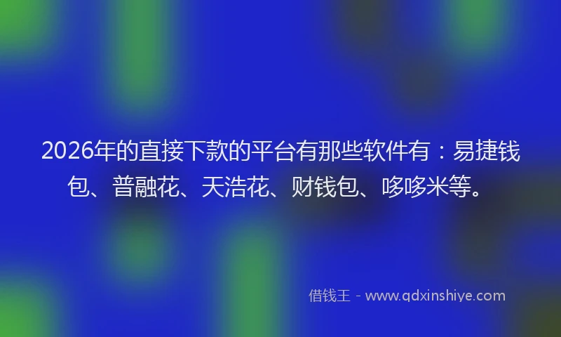 2026年的直接下款的平台有那些软件有：易捷钱包、普融花、天浩花、财钱包、哆哆米等。