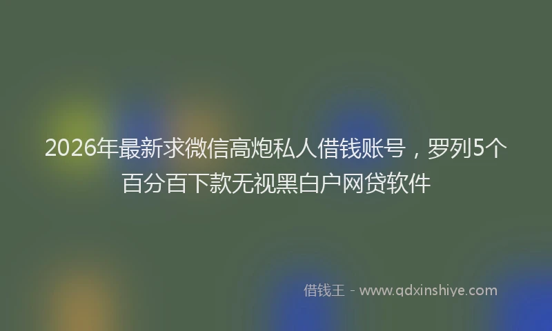 2026年最新求微信高炮私人借钱账号，罗列5个百分百下款无视黑白户网贷软件