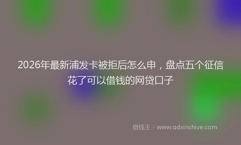 2026年最新浦发卡被拒后怎么申，盘点五个征信花了可以借钱的网贷口子