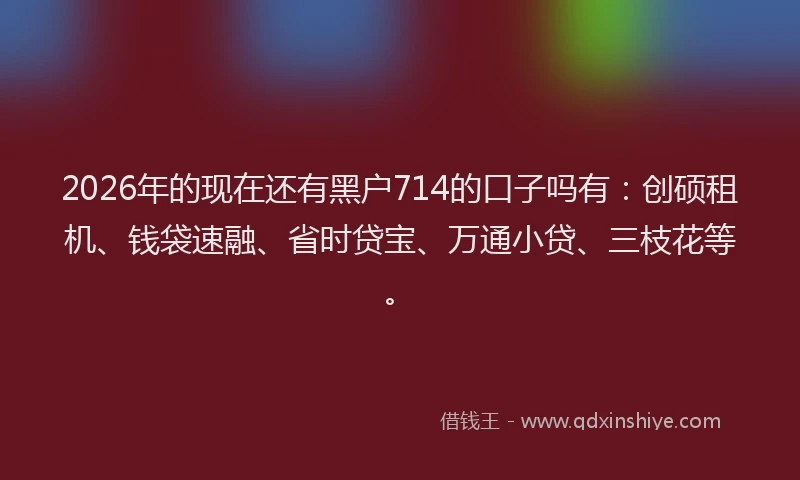 2026年的现在还有黑户714的口子吗有：创硕租机、钱袋速融、省时贷宝、万通小贷、三枝花等。
