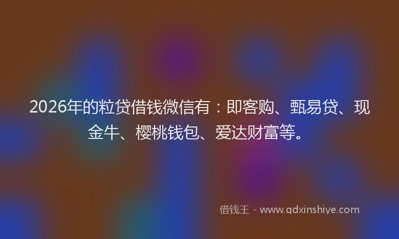 2026年的粒贷借钱微信有：即客购、甄易贷、现金牛、樱桃钱包、爱达财富等。