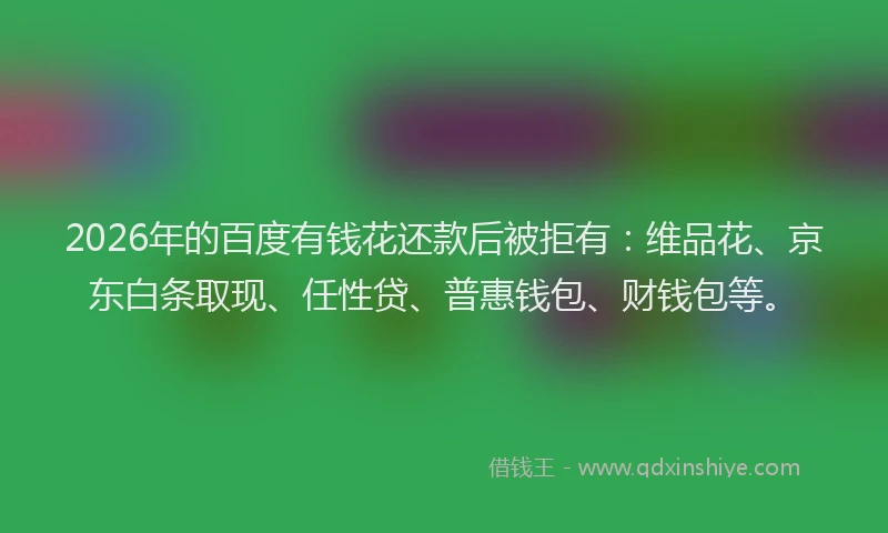 2026年的百度有钱花还款后被拒有：维品花、京东白条取现、任性贷、普惠钱包、财钱包等。