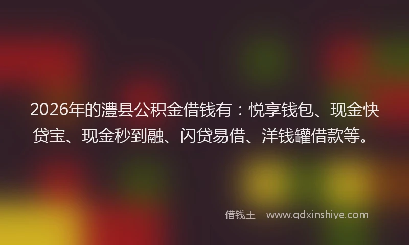 2026年的澧县公积金借钱有：悦享钱包、现金快贷宝、现金秒到融、闪贷易借、洋钱罐借款等。
