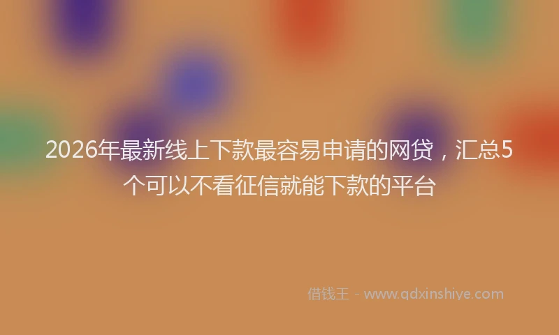 2026年最新线上下款最容易申请的网贷，汇总5个可以不看征信就能下款的平台