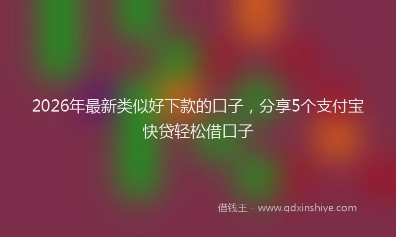 2026年最新类似好下款的口子，分享5个支付宝快贷轻松借口子