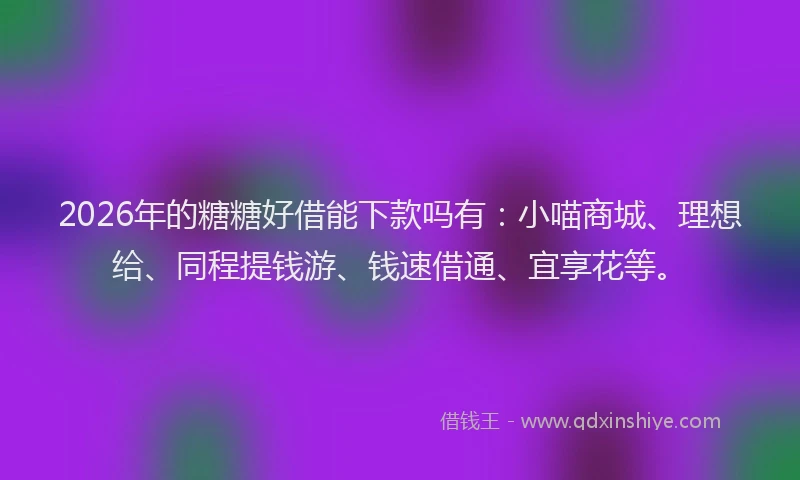 2026年的糖糖好借能下款吗有：小喵商城、理想给、同程提钱游、钱速借通、宜享花等。