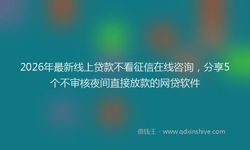 2026年最新线上贷款不看征信在线咨询，分享5个不审核夜间直接放款的网贷软件