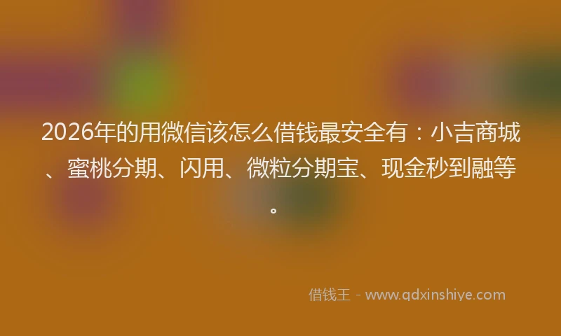 2026年的用微信该怎么借钱最安全有：小吉商城、蜜桃分期、闪用、微粒分期宝、现金秒到融等。