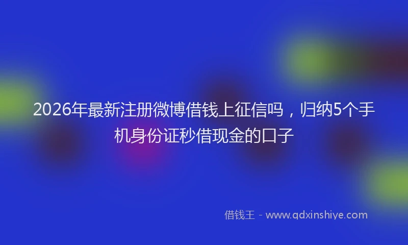 2026年最新注册微博借钱上征信吗，归纳5个手机身份证秒借现金的口子