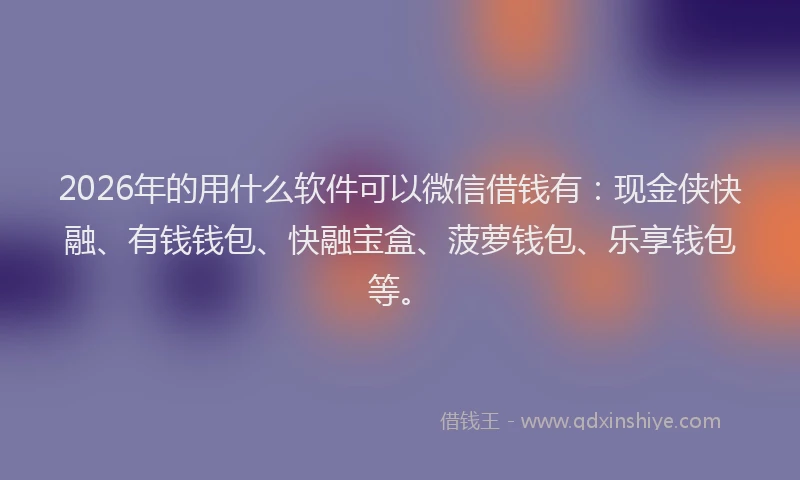 2026年的用什么软件可以微信借钱有：现金侠快融、有钱钱包、快融宝盒、菠萝钱包、乐享钱包等。