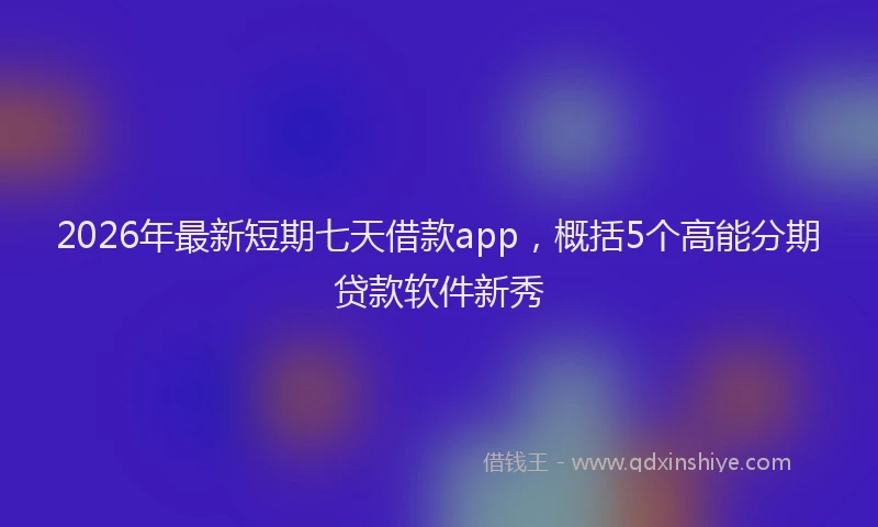 2026年最新短期七天借款app，概括5个高能分期贷款软件新秀