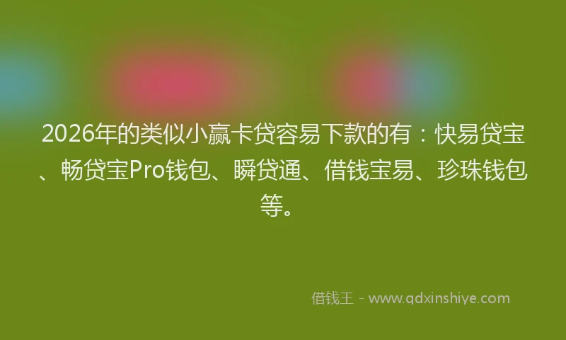 2026年的类似小赢卡贷容易下款的有：快易贷宝、畅贷宝Pro钱包、瞬贷通、借钱宝易、珍珠钱包等。