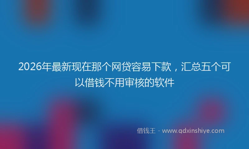 2026年最新现在那个网贷容易下款，汇总五个可以借钱不用审核的软件