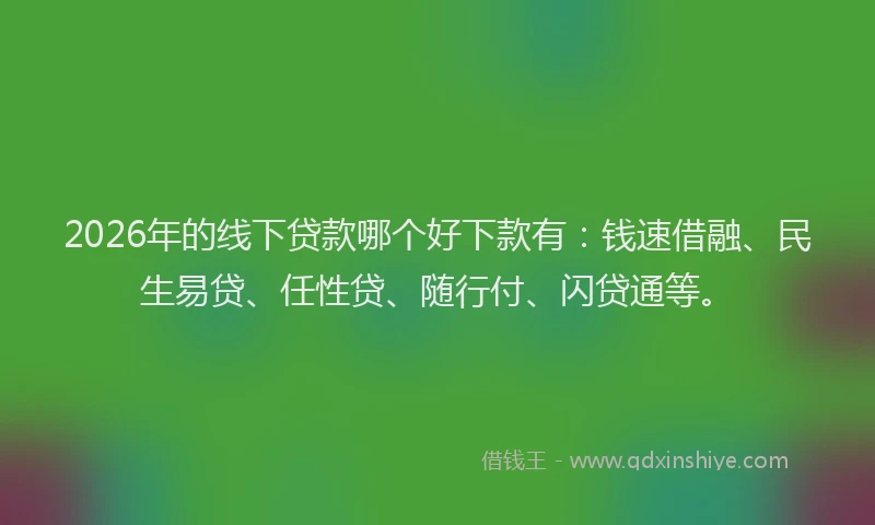2026年的线下贷款哪个好下款有：钱速借融、民生易贷、任性贷、随行付、闪贷通等。