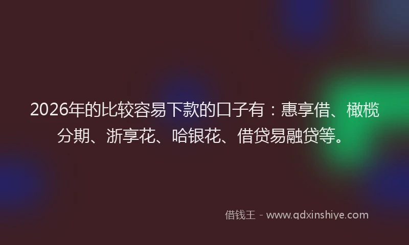 2026年的比较容易下款的口子有：惠享借、橄榄分期、浙享花、哈银花、借贷易融贷等。