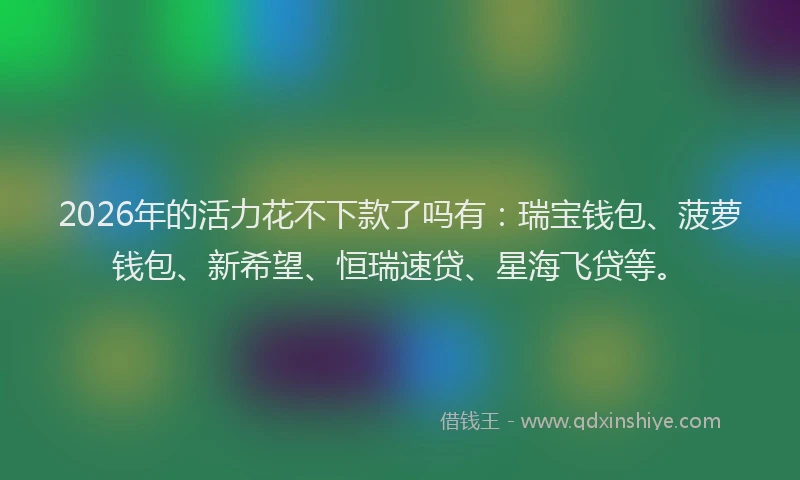 2026年的活力花不下款了吗有：瑞宝钱包、菠萝钱包、新希望、恒瑞速贷、星海飞贷等。