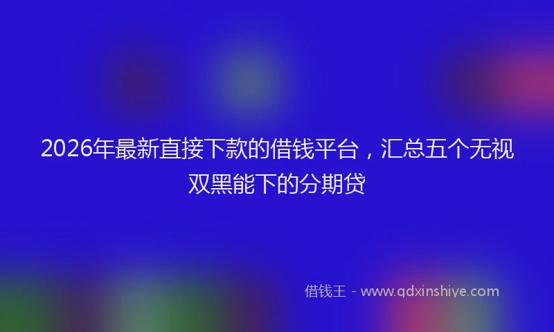 2026年最新直接下款的借钱平台，汇总五个无视双黑能下的分期贷
