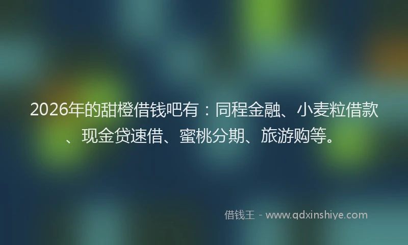 2026年的甜橙借钱吧有：同程金融、小麦粒借款、现金贷速借、蜜桃分期、旅游购等。
