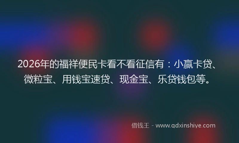 2026年的福祥便民卡看不看征信有：小赢卡贷、微粒宝、用钱宝速贷、现金宝、乐贷钱包等。