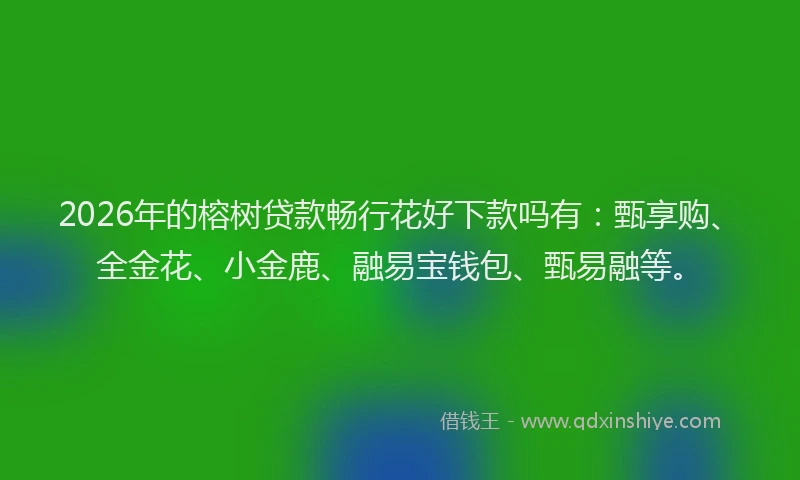 2026年的榕树贷款畅行花好下款吗有：甄享购、全金花、小金鹿、融易宝钱包、甄易融等。