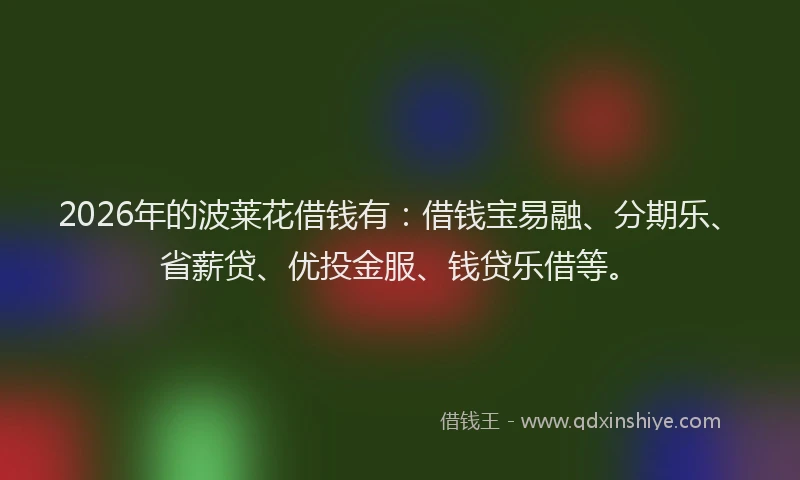 2026年的波莱花借钱有：借钱宝易融、分期乐、省薪贷、优投金服、钱贷乐借等。