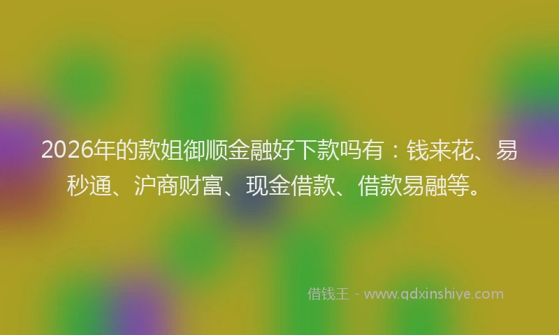 2026年的款姐御顺金融好下款吗有：钱来花、易秒通、沪商财富、现金借款、借款易融等。