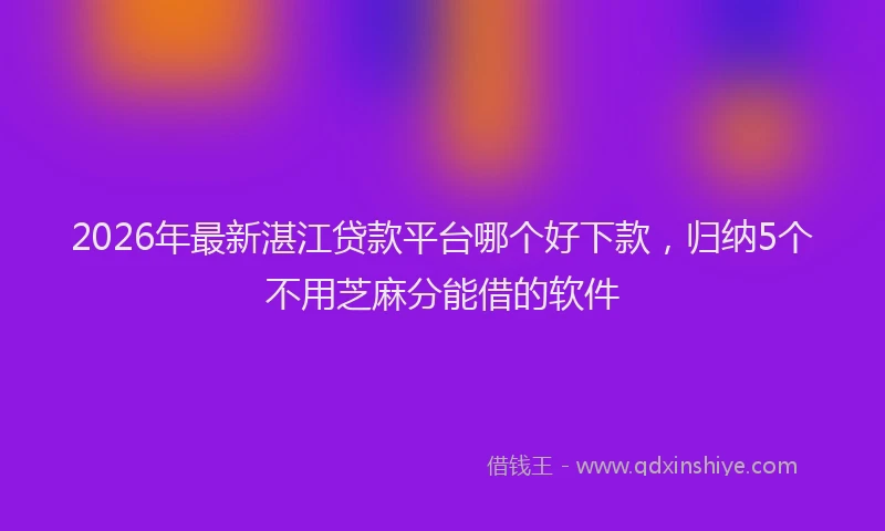 2026年最新湛江贷款平台哪个好下款，归纳5个不用芝麻分能借的软件