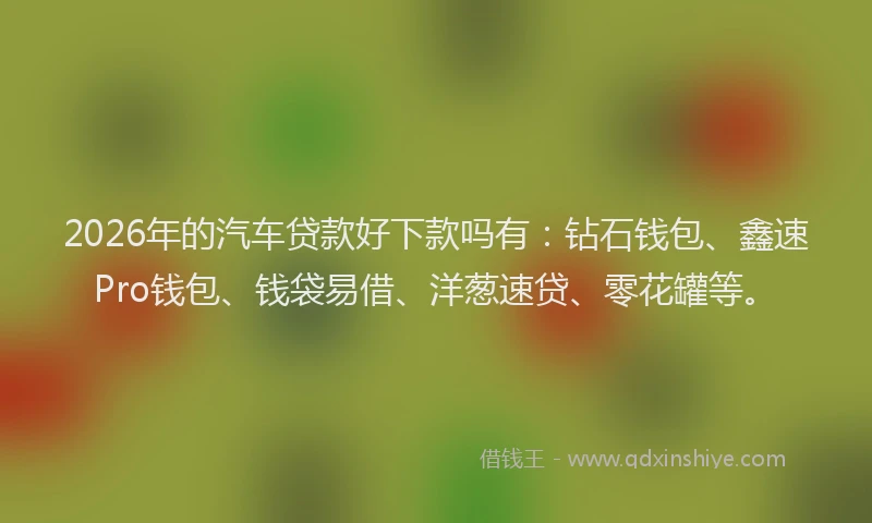 2026年的汽车贷款好下款吗有：钻石钱包、鑫速Pro钱包、钱袋易借、洋葱速贷、零花罐等。