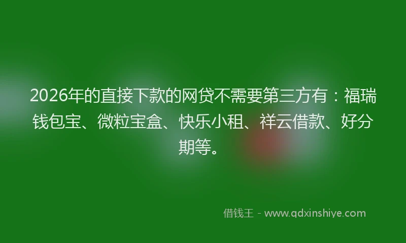 2026年的直接下款的网贷不需要第三方有：福瑞钱包宝、微粒宝盒、快乐小租、祥云借款、好分期等。
