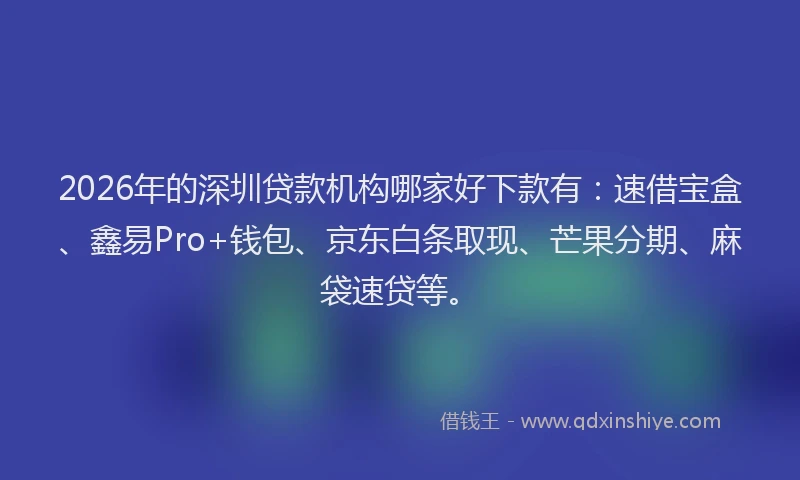2026年的深圳贷款机构哪家好下款有：速借宝盒、鑫易Pro+钱包、京东白条取现、芒果分期、麻袋速贷等。