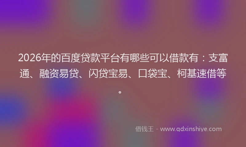 2026年的百度贷款平台有哪些可以借款有：支富通、融资易贷、闪贷宝易、口袋宝、柯基速借等。