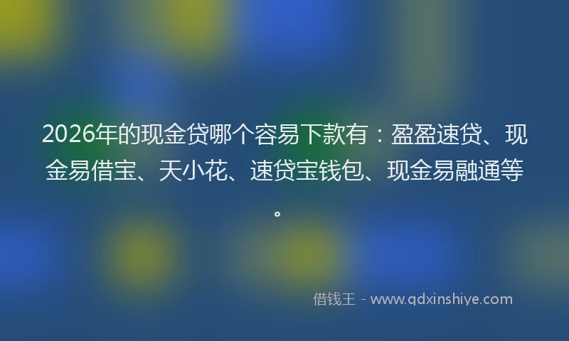 2026年的现金贷哪个容易下款有：盈盈速贷、现金易借宝、天小花、速贷宝钱包、现金易融通等。