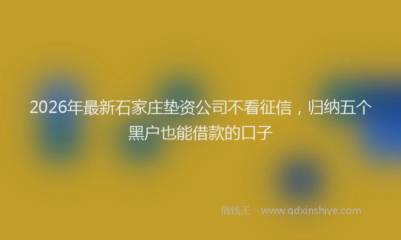 2026年最新石家庄垫资公司不看征信，归纳五个黑户也能借款的口子