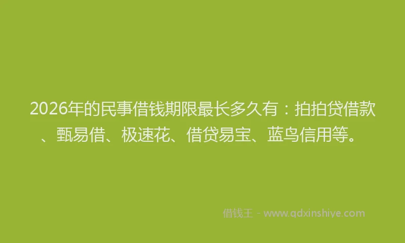 2026年的民事借钱期限最长多久有：拍拍贷借款、甄易借、极速花、借贷易宝、蓝鸟信用等。