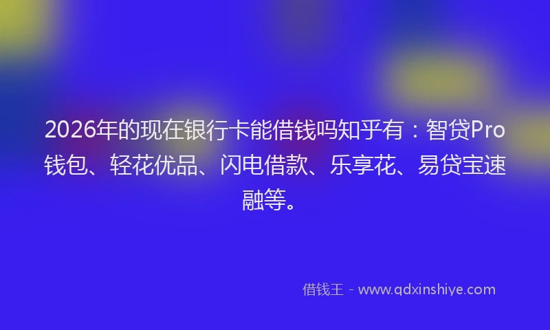 2026年的现在银行卡能借钱吗知乎有：智贷Pro钱包、轻花优品、闪电借款、乐享花、易贷宝速融等。