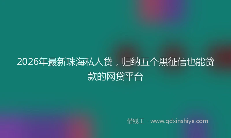 2026年最新珠海私人贷，归纳五个黑征信也能贷款的网贷平台