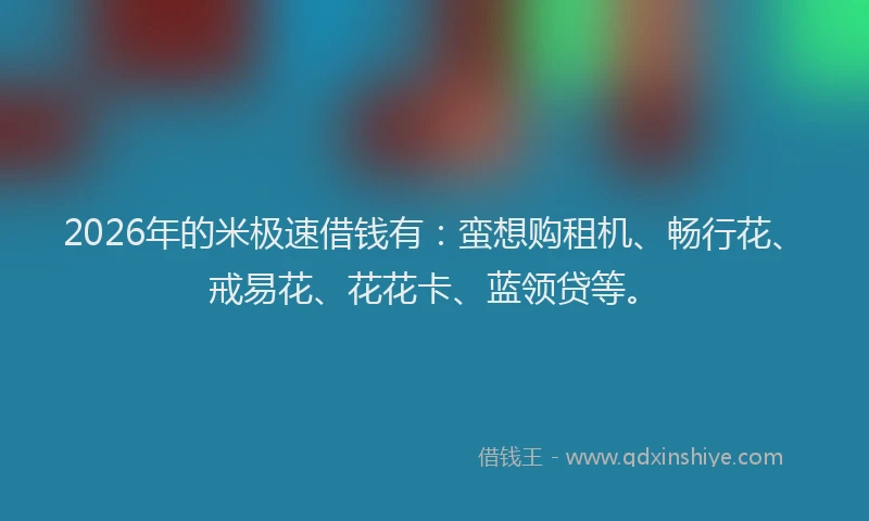 2026年的米极速借钱有：蛮想购租机、畅行花、戒易花、花花卡、蓝领贷等。
