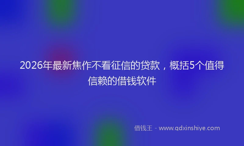 2026年最新焦作不看征信的贷款，概括5个值得信赖的借钱软件