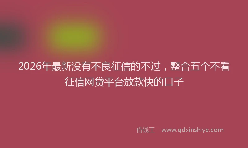 2026年最新没有不良征信的不过，整合五个不看征信网贷平台放款快的口子