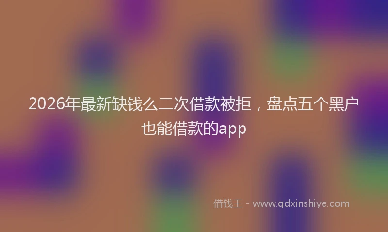 2026年最新缺钱么二次借款被拒，盘点五个黑户也能借款的app