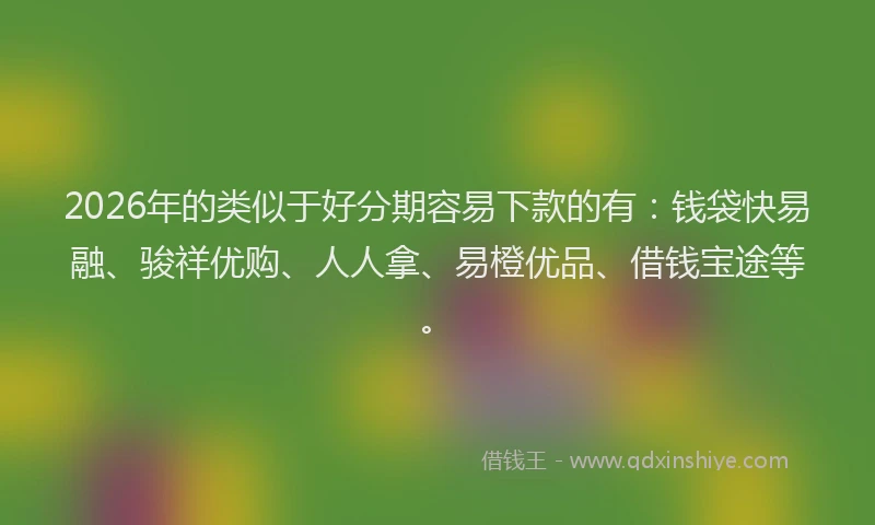 2026年的类似于好分期容易下款的有：钱袋快易融、骏祥优购、人人拿、易橙优品、借钱宝途等。