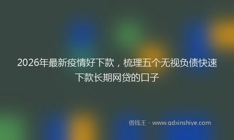 2026年最新疫情好下款，梳理五个无视负债快速下款长期网贷的口子