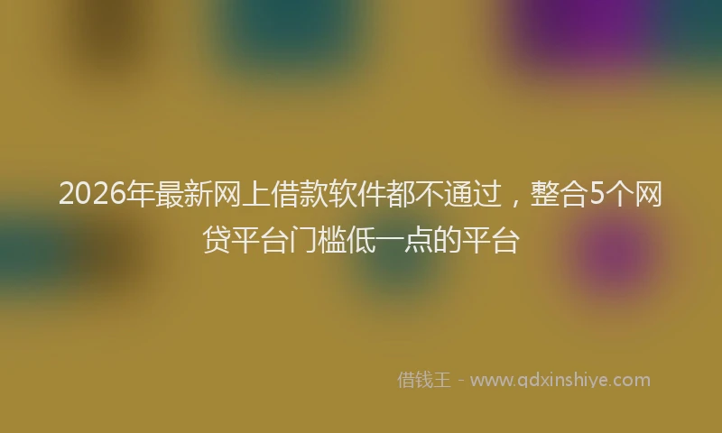 2026年最新网上借款软件都不通过，整合5个网贷平台门槛低一点的平台