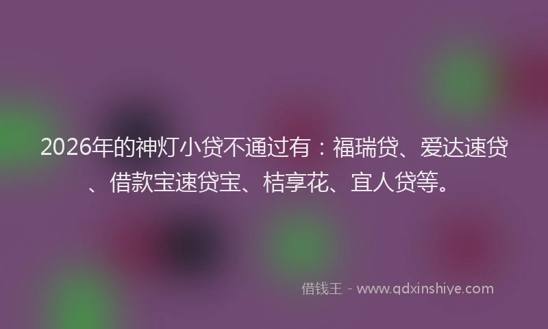 2026年的神灯小贷不通过有：福瑞贷、爱达速贷、借款宝速贷宝、桔享花、宜人贷等。