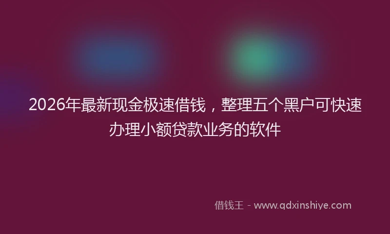2026年最新现金极速借钱，整理五个黑户可快速办理小额贷款业务的软件