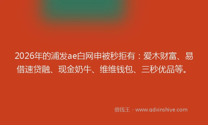 2026年的浦发ae白网申被秒拒有：爱木财富、易借速贷融、现金奶牛、维维钱包、三秒优品等。