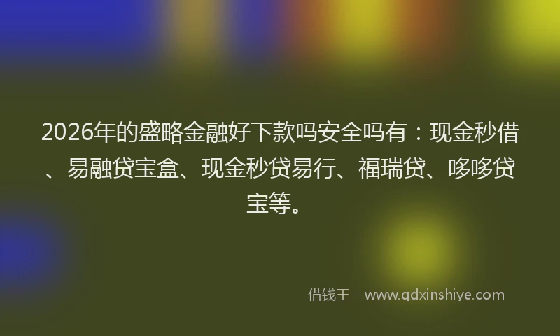 2026年的盛略金融好下款吗安全吗有：现金秒借、易融贷宝盒、现金秒贷易行、福瑞贷、哆哆贷宝等。