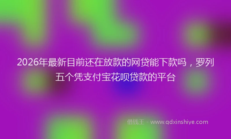 2026年最新目前还在放款的网贷能下款吗，罗列五个凭支付宝花呗贷款的平台