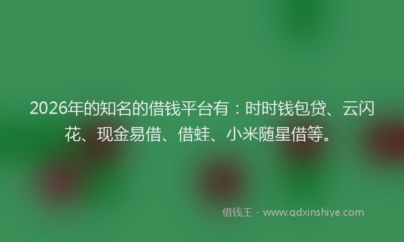 2026年的知名的借钱平台有：时时钱包贷、云闪花、现金易借、借蛙、小米随星借等。