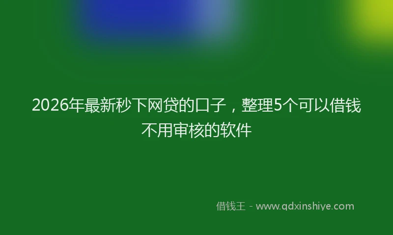 2026年最新秒下网贷的口子，整理5个可以借钱不用审核的软件